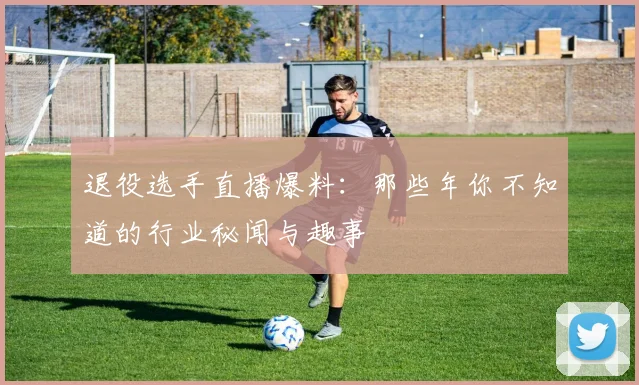 退役选手直播爆料：那些年你不知道的行业秘闻与趣事