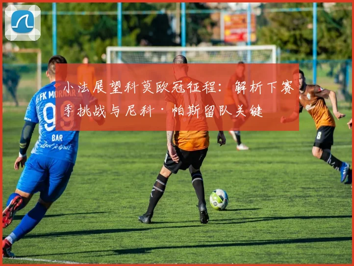 小法展望科莫欧冠征程：解析下赛季挑战与尼科·帕斯留队关键