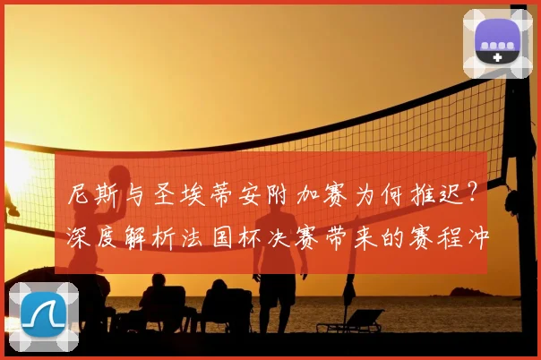 尼斯与圣埃蒂安附加赛为何推迟？深度解析法国杯决赛带来的赛程冲突与调整方案