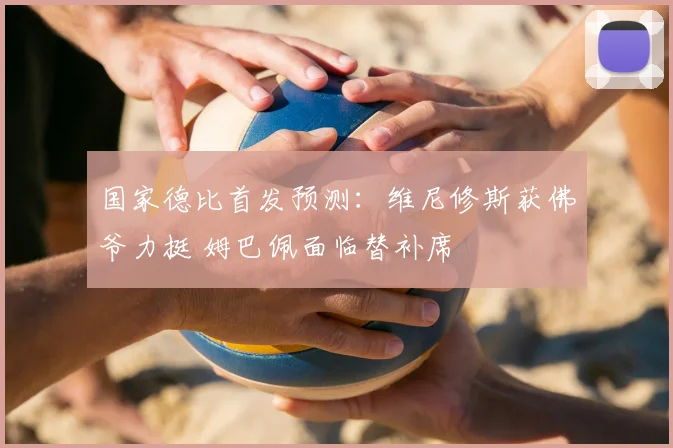 国家德比首发预测：维尼修斯获佛爷力挺 姆巴佩面临替补席