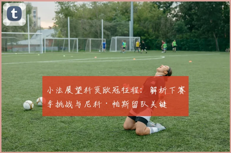 小法展望科莫欧冠征程：解析下赛季挑战与尼科·帕斯留队关键