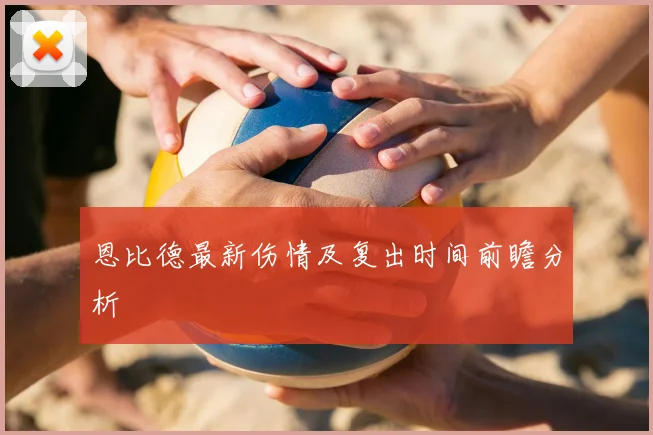 恩比德最新伤情及复出时间前瞻分析