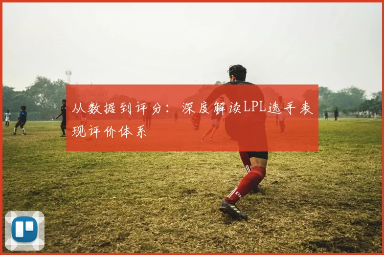 从数据到评分：深度解读LPL选手表现评价体系