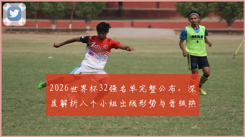 2026世界杯32强名单完整公布，深度解析八个小组出线形势与晋级热门