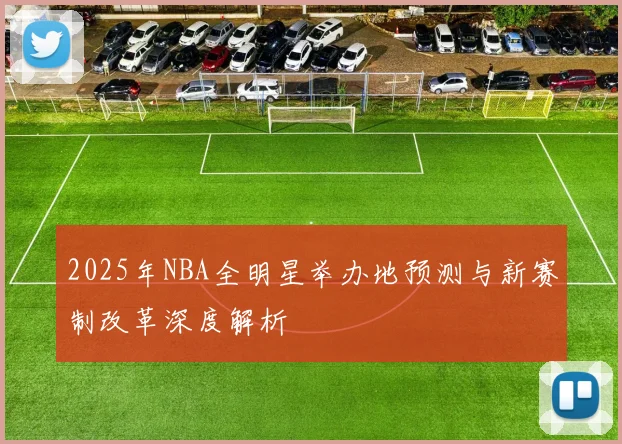 2025年NBA全明星举办地预测与新赛制改革深度解析