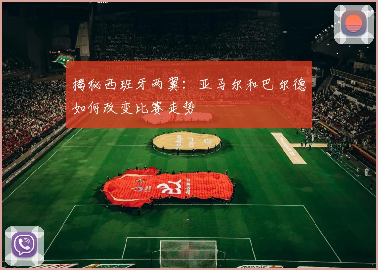 揭秘西班牙两翼：亚马尔和巴尔德如何改变比赛走势