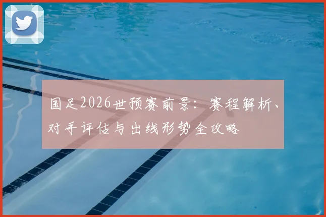 国足2026世预赛前景：赛程解析、对手评估与出线形势全攻略