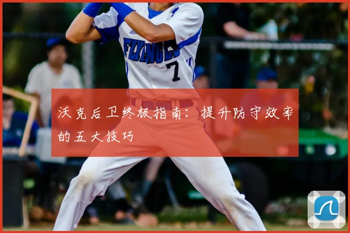 沃克后卫终极指南：提升防守效率的五大技巧