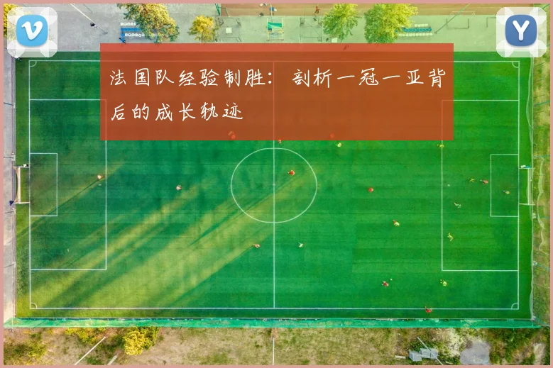 法国队经验制胜：剖析一冠一亚背后的成长轨迹