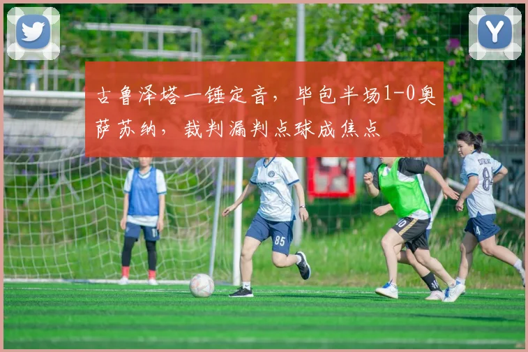 古鲁泽塔一锤定音，毕包半场1-0奥萨苏纳，裁判漏判点球成焦点
