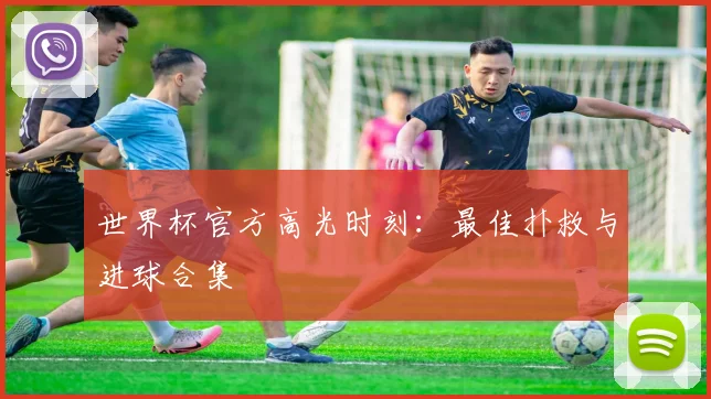 世界杯官方高光时刻：最佳扑救与进球合集