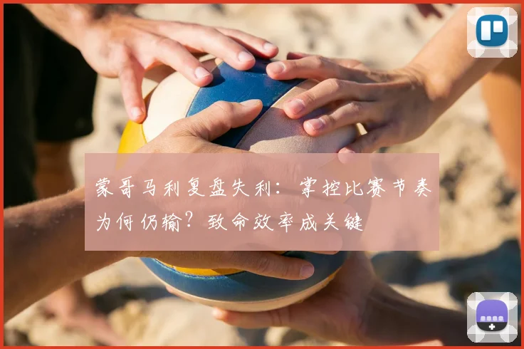 蒙哥马利复盘失利：掌控比赛节奏为何仍输？致命效率成关键