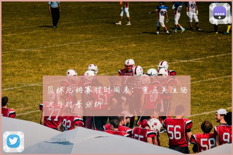 贝林厄姆赛程时间表：重点关注场次与对手分析