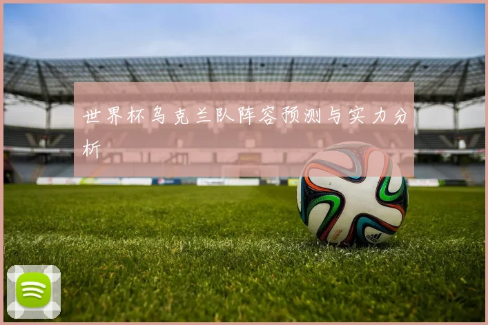世界杯乌克兰队阵容预测与实力分析