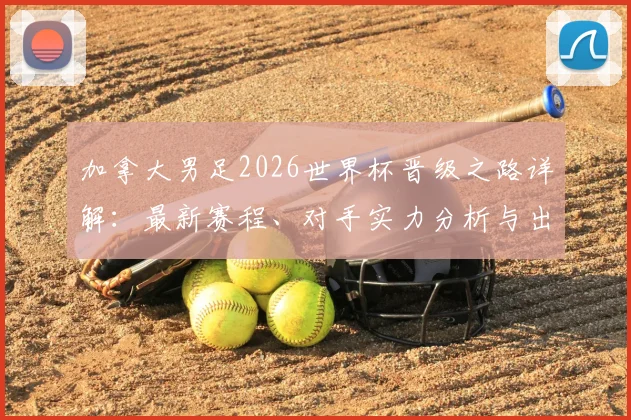 加拿大男足2026世界杯晋级之路详解：最新赛程、对手实力分析与出线前景预测