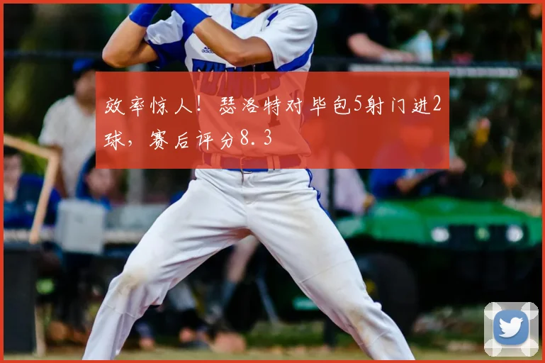 效率惊人！瑟洛特对毕包5射门进2球，赛后评分8.3
