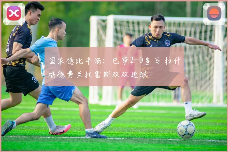 国家德比半场：巴萨2-0皇马 拉什福德费兰托雷斯双双进球