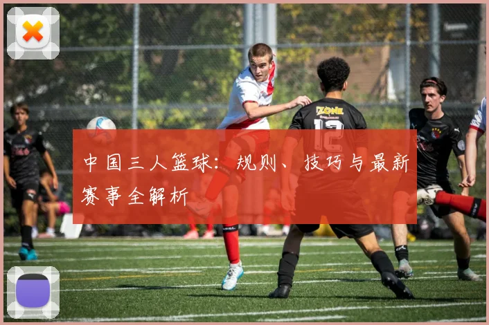 中国三人篮球:规则、技巧与最新赛事全解析