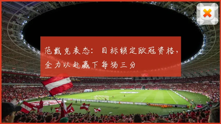 范戴克表态：目标锁定欧冠资格，全力以赴赢下每场三分