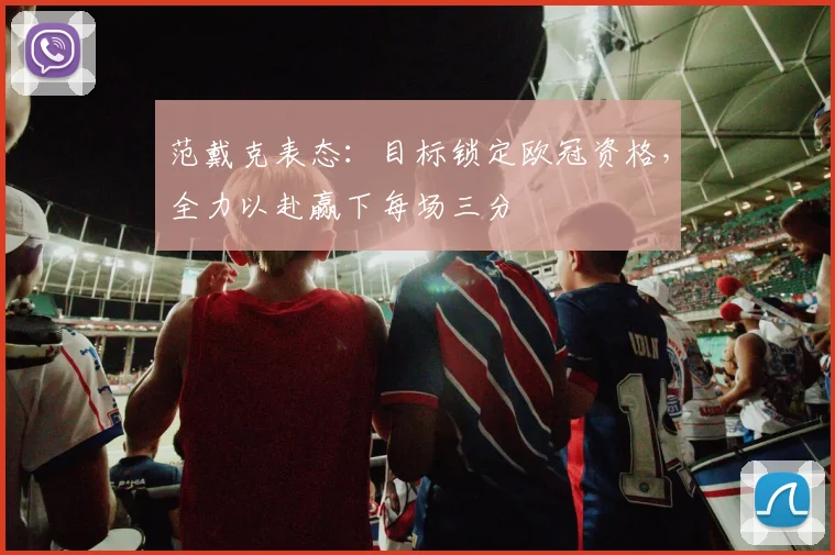范戴克表态：目标锁定欧冠资格，全力以赴赢下每场三分