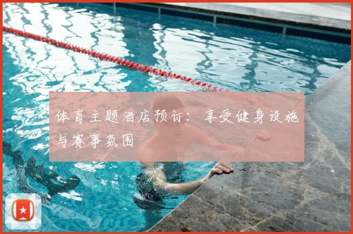 体育主题酒店预订：享受健身设施与赛事氛围
