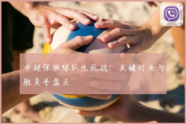 中超保级球队生死战：关键对决与胜负手盘点