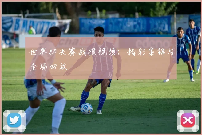 世界杯决赛战报视频:精彩集锦与全场回放