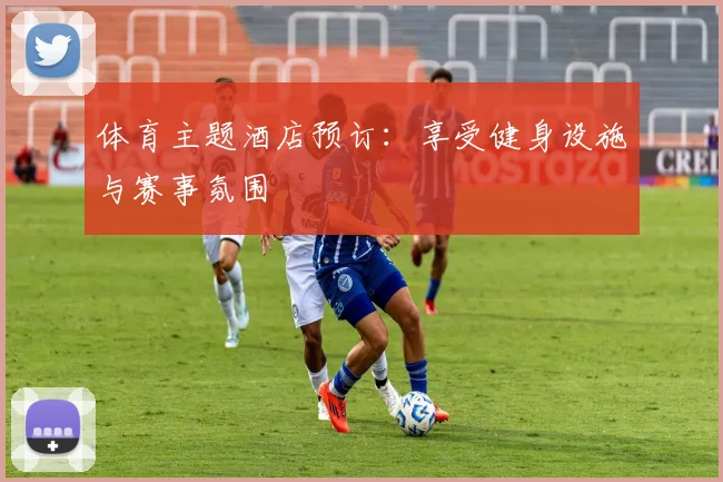 体育主题酒店预订：享受健身设施与赛事氛围