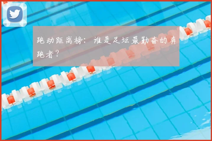 跑动距离榜:谁是足坛最勤奋的奔跑者?