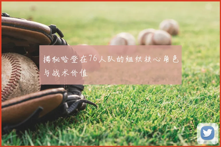 揭秘哈登在76人队的组织核心角色与战术价值