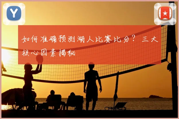 如何准确预测湖人比赛比分？三大核心因素揭秘