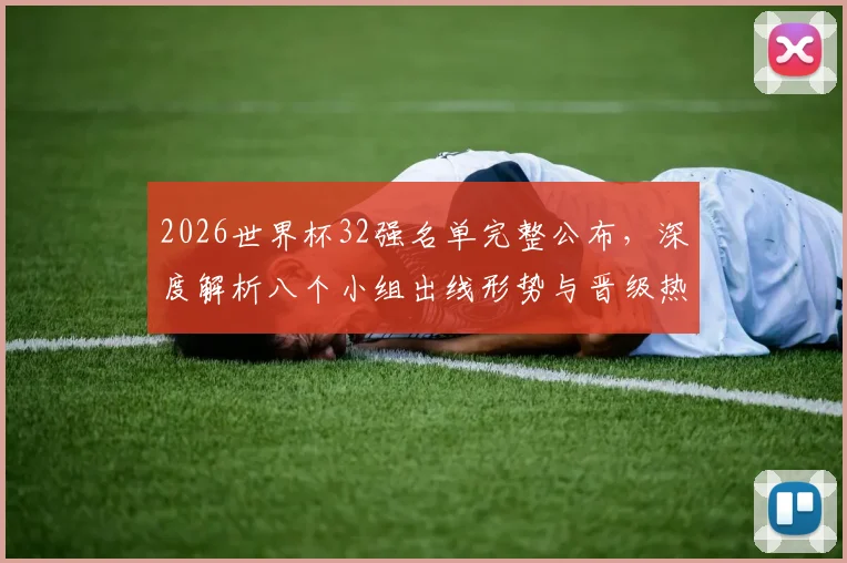 2026世界杯32强名单完整公布，深度解析八个小组出线形势与晋级热门