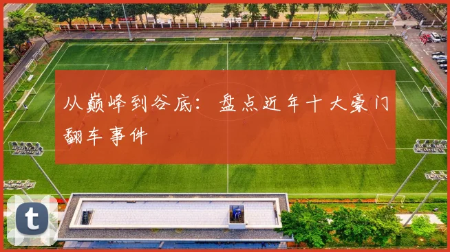 从巅峰到谷底：盘点近年十大豪门翻车事件